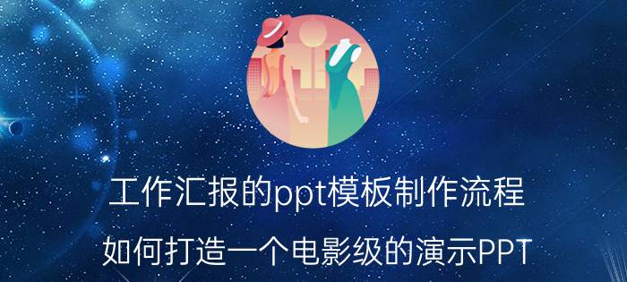 工作汇报的ppt模板制作流程 如何打造一个电影级的演示PPT？